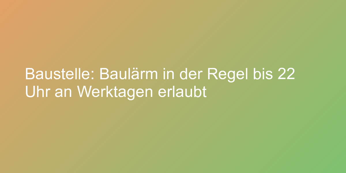 Baustelle Baulärm in der Regel bis 22 Uhr an Werktagen erlaubt