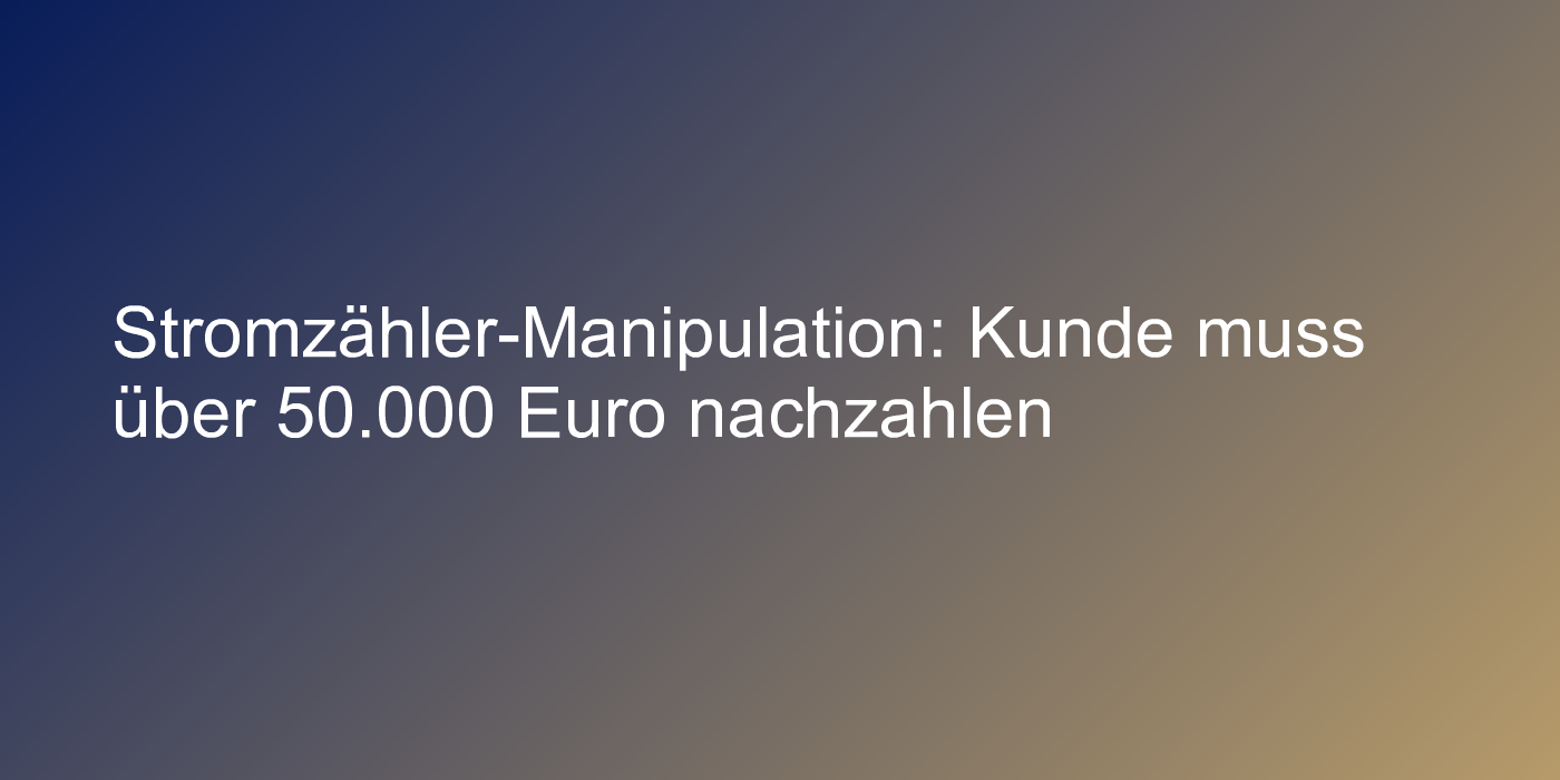 Stromzähler-Manipulation: Kunde muss über 50.000 Euro nachzahlen