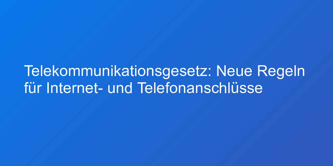 Telekommunikationsgesetz: Neue Regeln für Internet- und Telefonanschlüsse