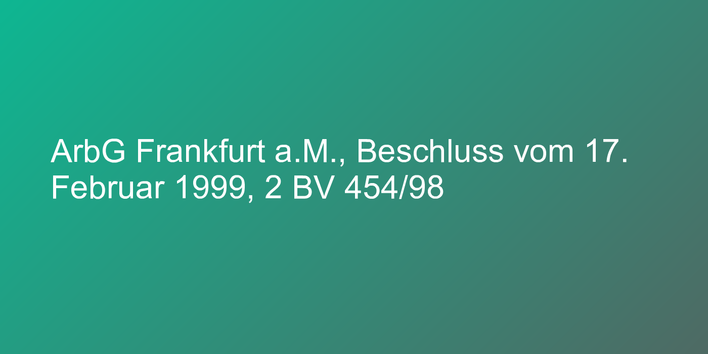 ArbG Frankfurt a.M., Beschluss vom 17. Februar 1999, 2 BV 454/98