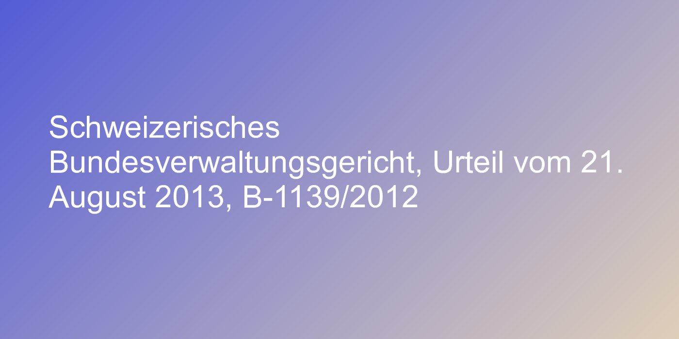 Schweizerisches Bundesverwaltungsgericht, Urteil vom 21. August 2013, B-1139/2012