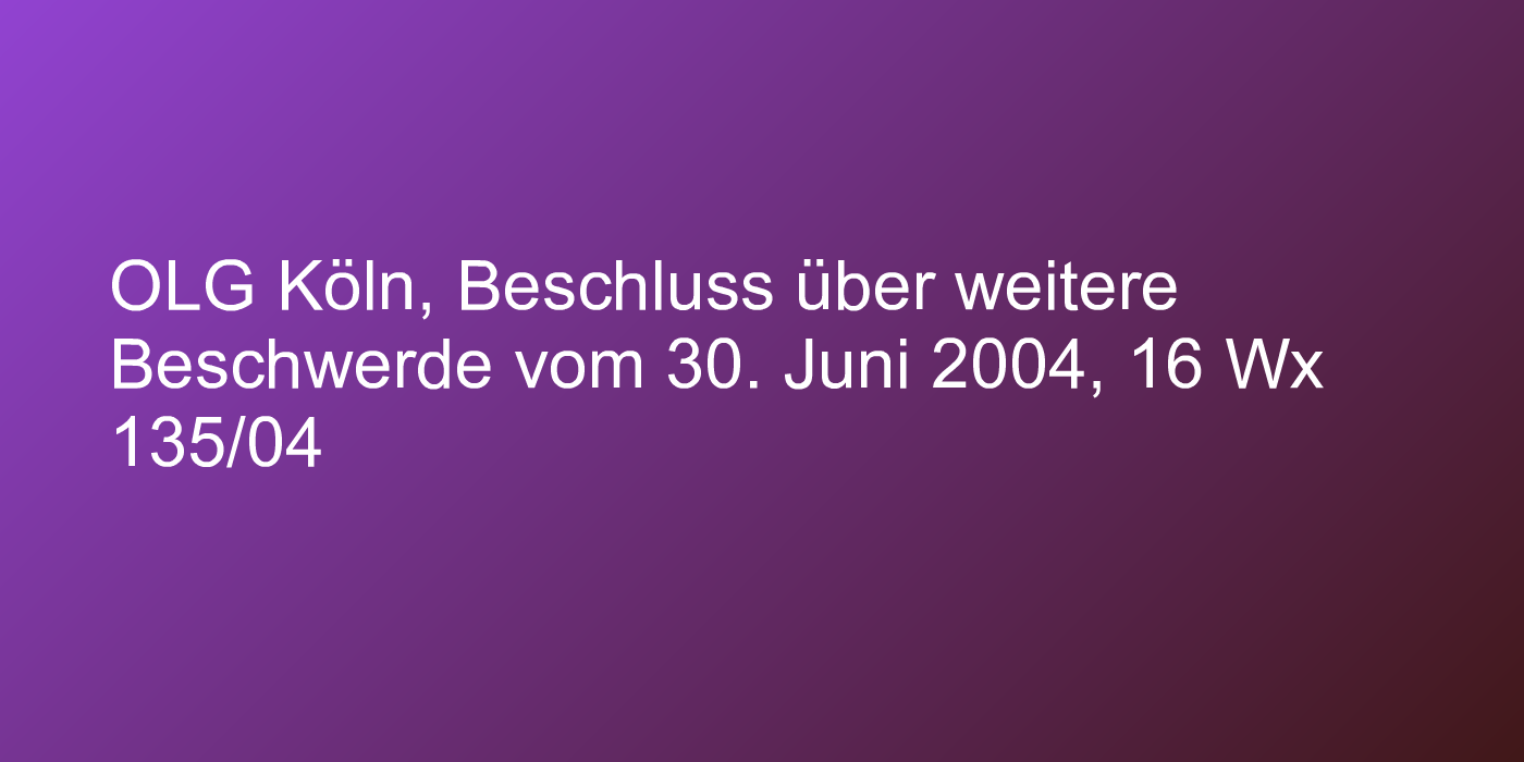 OLG Köln, Beschluss über weitere Beschwerde vom 30. Juni 2004, 16 Wx 135/04