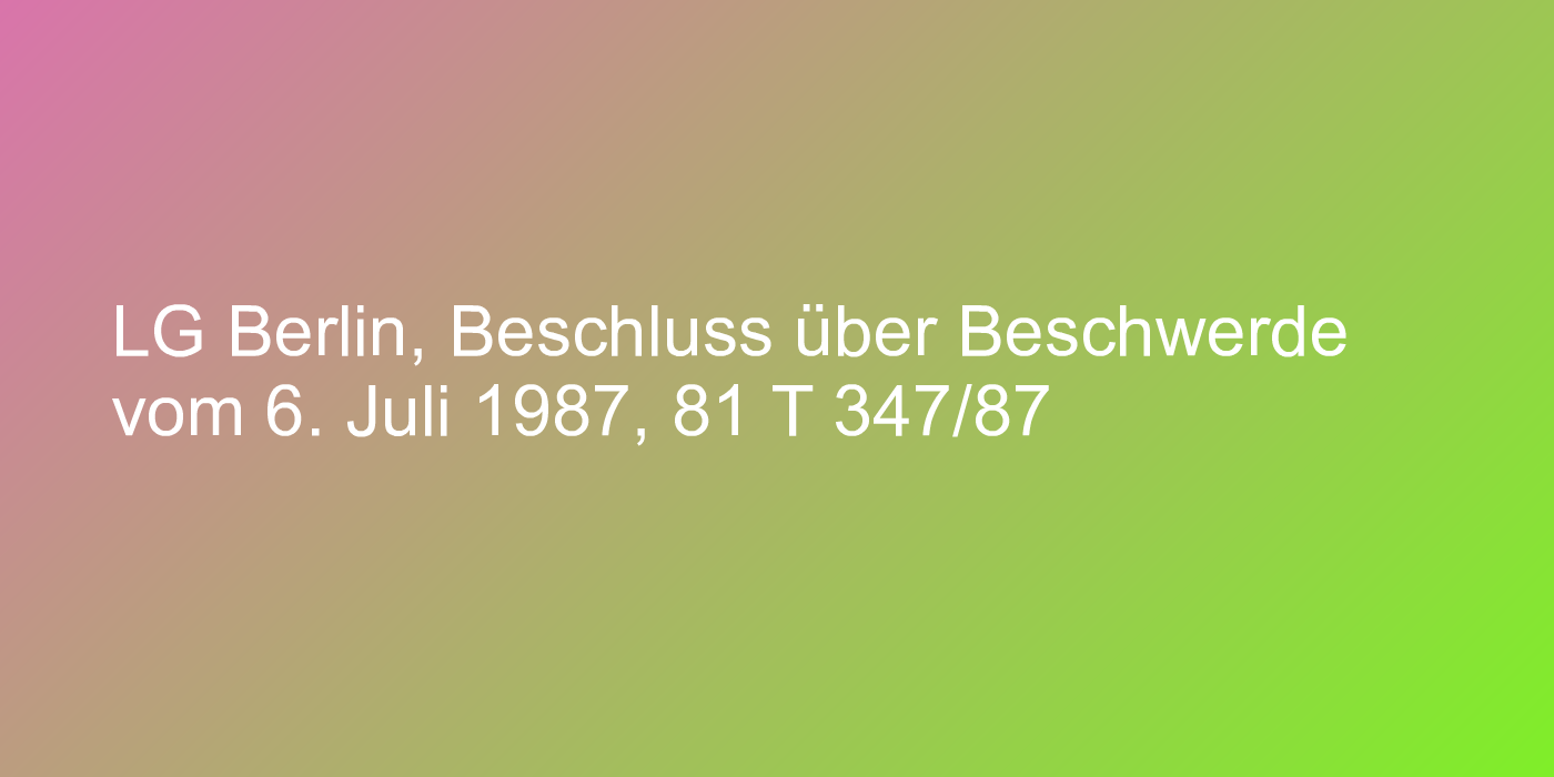 LG Berlin, Beschluss über Beschwerde vom 6. Juli 1987, 81 T 347/87