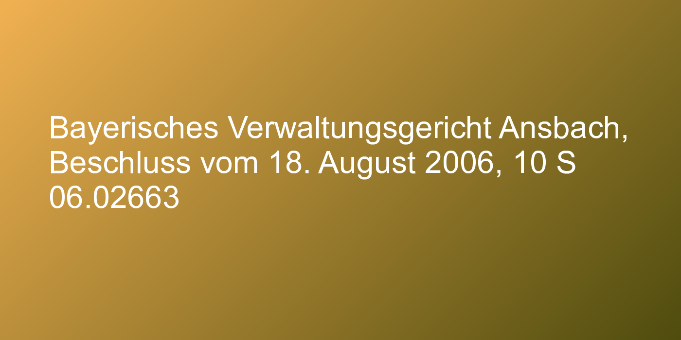 Bayerisches Verwaltungsgericht Ansbach, Beschluss vom 18. August 2006, 10 S 06.02663