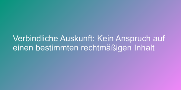 Verbindliche Auskunft: Kein Anspruch auf einen bestimmten rechtmäßigen Inhalt