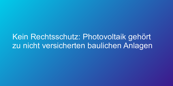 Kein Rechtsschutz: Photovoltaik gehört zu nicht versicherten baulichen Anlagen