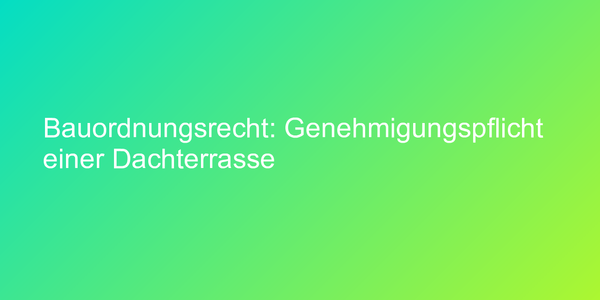 Bauordnungsrecht: Genehmigungspflicht einer Dachterrasse