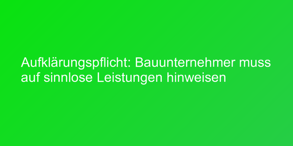 Aufklärungspflicht: Bauunternehmer muss auf sinnlose Leistungen hinweisen