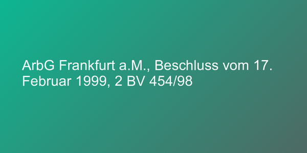 ArbG Frankfurt a.M., Beschluss vom 17. Februar 1999, 2 BV 454/98