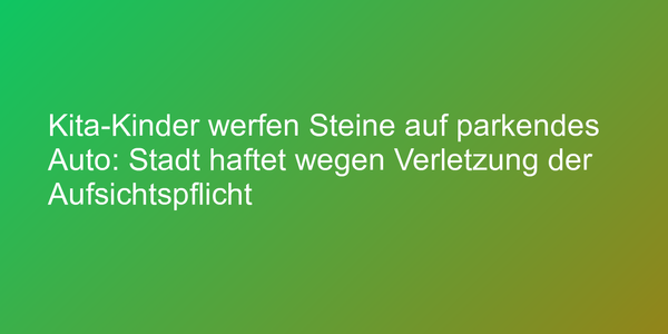 Kita-Kinder werfen Steine auf parkendes Auto: Stadt haftet wegen Verletzung der Aufsichtspflicht