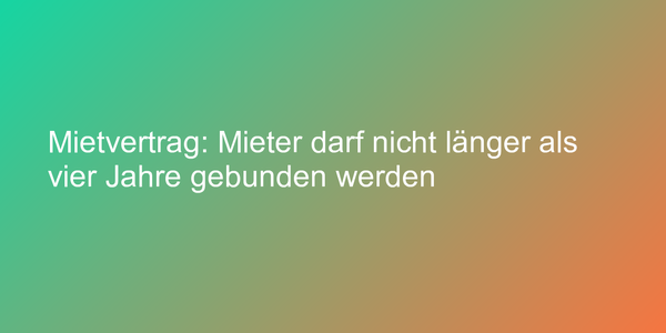 Mietvertrag: Mieter darf nicht länger als vier Jahre gebunden werden