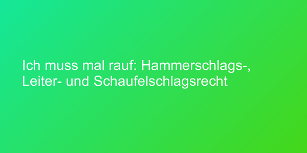 Ich muss mal rauf: Hammerschlags-, Leiter- und Schaufelschlagsrecht