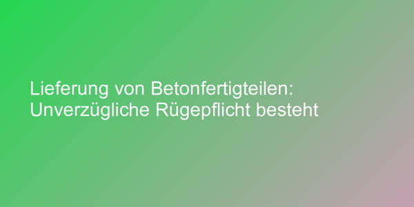 Lieferung von Betonfertigteilen: Unverzügliche Rügepflicht besteht