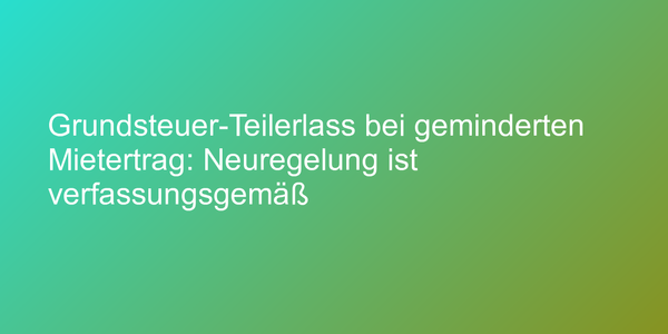 Grundsteuer-Teilerlass bei geminderten Mietertrag: Neuregelung ist verfassungsgemäß