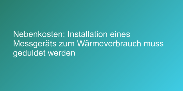 Nebenkosten: Installation eines Messgeräts zum Wärmeverbrauch muss geduldet werden