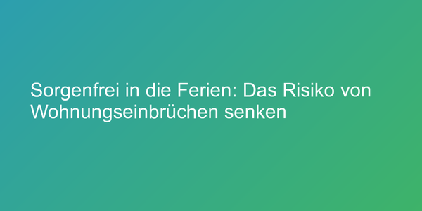 Sorgenfrei in die Ferien: Das Risiko von Wohnungseinbrüchen senken