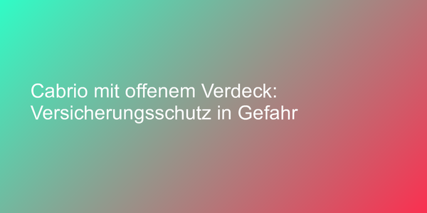 Cabrio mit offenem Verdeck: Versicherungsschutz in Gefahr