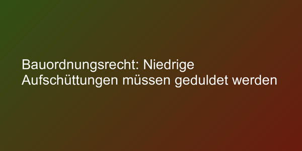 Bauordnungsrecht: Niedrige Aufschüttungen müssen geduldet werden