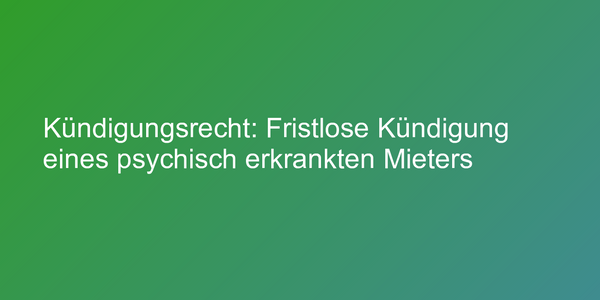 Kündigungsrecht: Fristlose Kündigung eines psychisch erkrankten Mieters