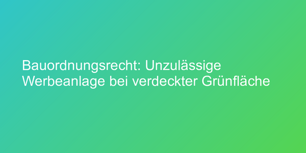 Bauordnungsrecht: Unzulässige Werbeanlage bei verdeckter Grünfläche