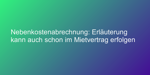 Nebenkostenabrechnung: Erläuterung kann auch schon im Mietvertrag erfolgen