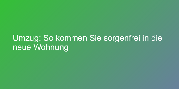 Umzug: So kommen Sie sorgenfrei in die neue Wohnung