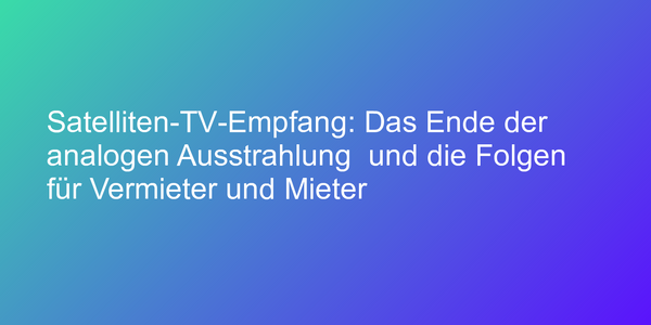 Satelliten-TV-Empfang: Das Ende der analogen Ausstrahlung  und die Folgen für Vermieter und Mieter