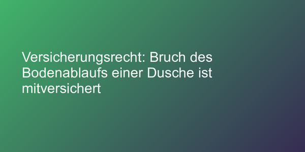 Versicherungsrecht: Bruch des Bodenablaufs einer Dusche ist mitversichert