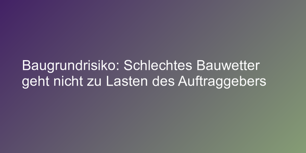 Baugrundrisiko: Schlechtes Bauwetter geht nicht zu Lasten des Auftraggebers