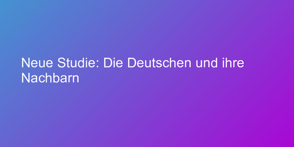 Neue Studie: Die Deutschen und ihre Nachbarn