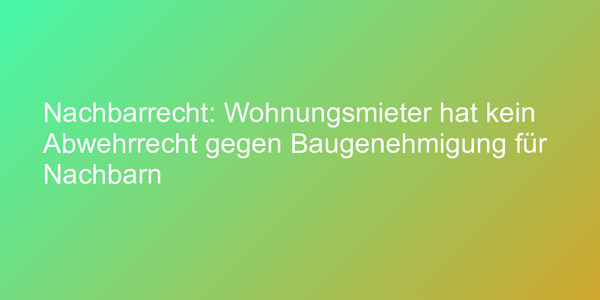 Nachbarrecht: Wohnungsmieter hat kein Abwehrrecht gegen Baugenehmigung für Nachbarn