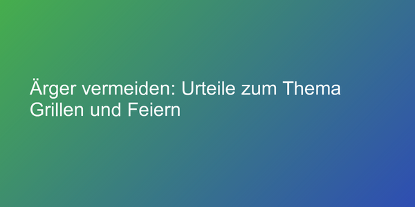 Ärger vermeiden: Urteile zum Thema Grillen und Feiern