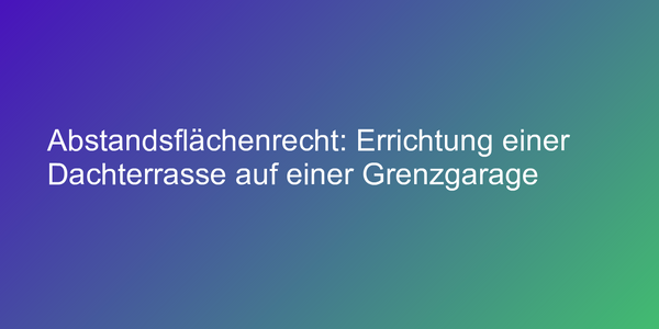 Abstandsflächenrecht: Errichtung einer Dachterrasse auf einer Grenzgarage