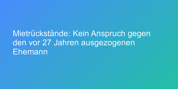 Mietrückstände: Kein Anspruch gegen den vor 27 Jahren ausgezogenen Ehemann