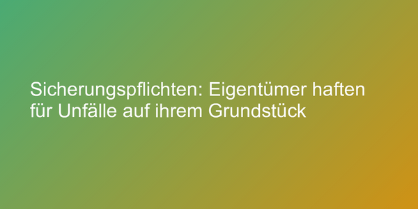 Sicherungspflichten: Eigentümer haften für Unfälle auf ihrem Grundstück