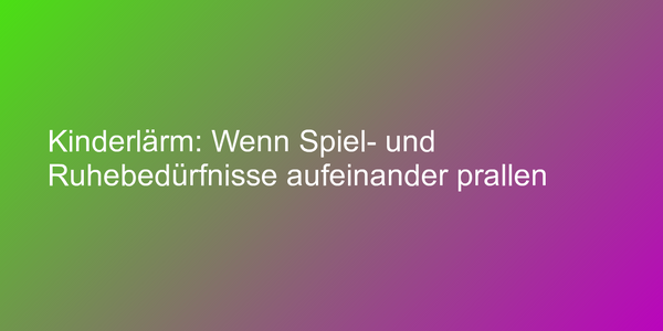 Kinderlärm: Wenn Spiel- und Ruhebedürfnisse aufeinander prallen