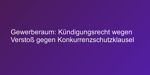 Gewerberaum: Kündigungsrecht wegen Verstoß gegen Konkurrenzschutzklausel