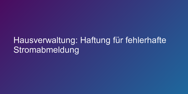 Hausverwaltung: Haftung für fehlerhafte Stromabmeldung