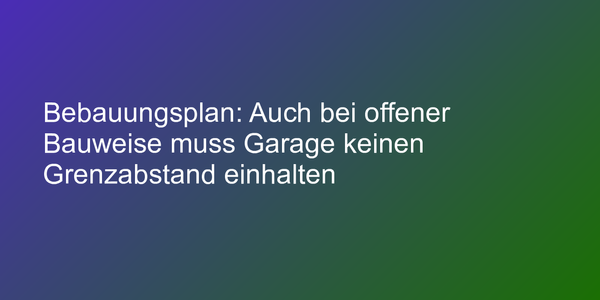 Bebauungsplan: Auch bei offener Bauweise muss Garage keinen Grenzabstand einhalten