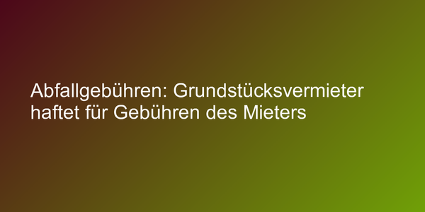 Abfallgebühren: Grundstücksvermieter haftet für Gebühren des Mieters