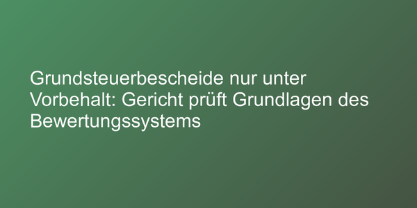 Grundsteuerbescheide nur unter Vorbehalt: Gericht prüft Grundlagen des Bewertungssystems