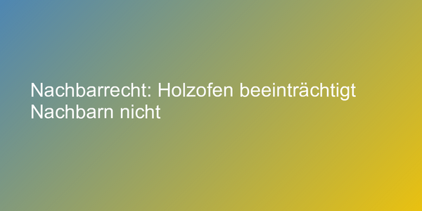 Nachbarrecht: Holzofen beeinträchtigt Nachbarn nicht