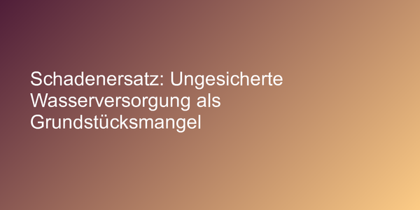 Schadenersatz: Ungesicherte Wasserversorgung als Grundstücksmangel