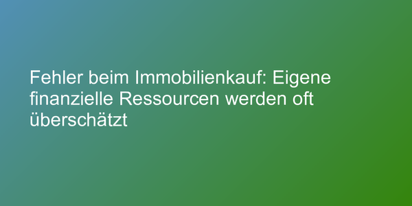 Fehler beim Immobilienkauf: Eigene finanzielle Ressourcen werden oft überschätzt