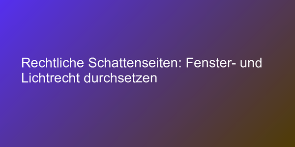 Rechtliche Schattenseiten: Fenster- und Lichtrecht durchsetzen