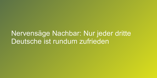 Nervensäge Nachbar: Nur jeder dritte Deutsche ist rundum zufrieden