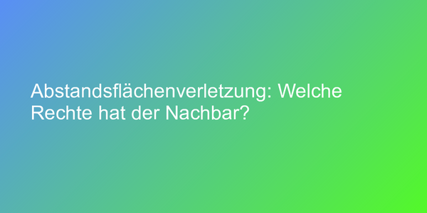 Abstandsflächenverletzung: Welche Rechte hat der Nachbar?