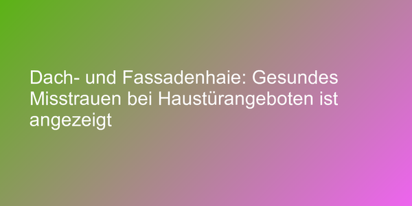 Dach- und Fassadenhaie: Gesundes Misstrauen bei Haustürangeboten ist angezeigt