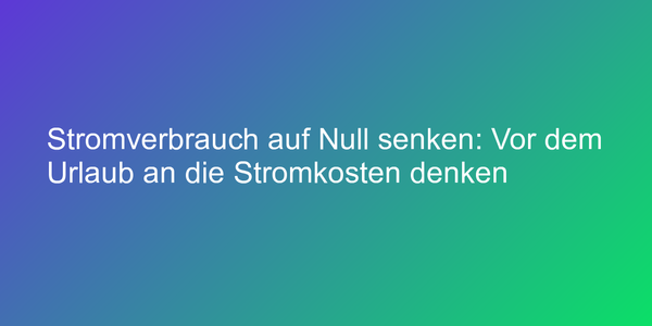 Stromverbrauch auf Null senken: Vor dem Urlaub an die Stromkosten denken