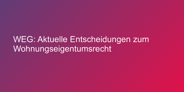 WEG: Aktuelle Entscheidungen zum Wohnungseigentumsrecht